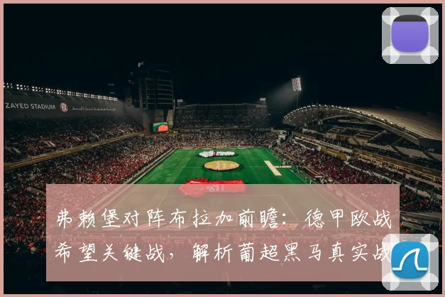 弗赖堡对阵布拉加前瞻：德甲欧战希望关键战，解析葡超黑马真实战力与晋级形势