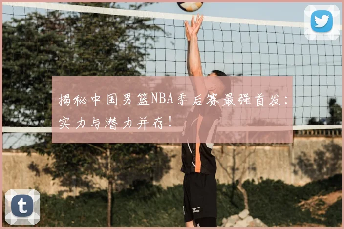 揭秘中国男篮NBA季后赛最强首发:实力与潜力并存!