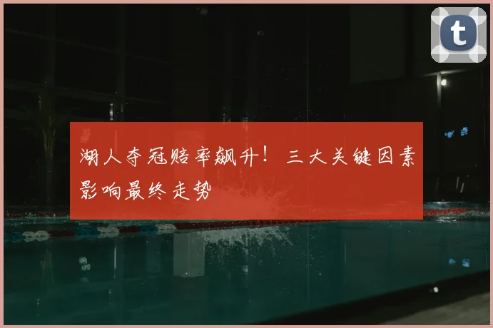 湖人夺冠赔率飙升!三大关键因素影响最终走势