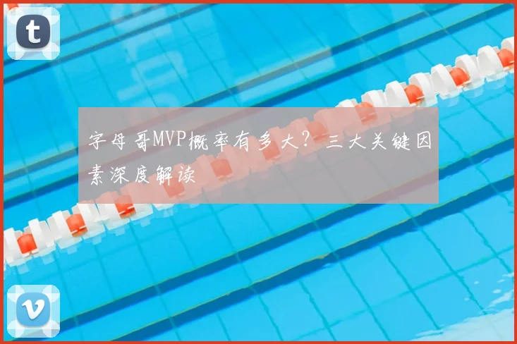 字母哥MVP概率有多大?三大关键因素深度解读