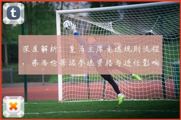 深度解析:皇马主席竞选规则流程,弗洛伦蒂诺参选资格与连任影响全览