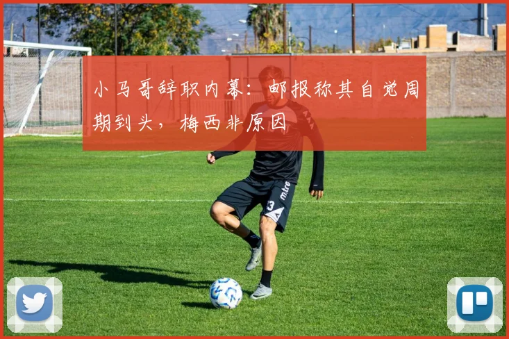小马哥辞职内幕:邮报称其自觉周期到头,梅西非原因