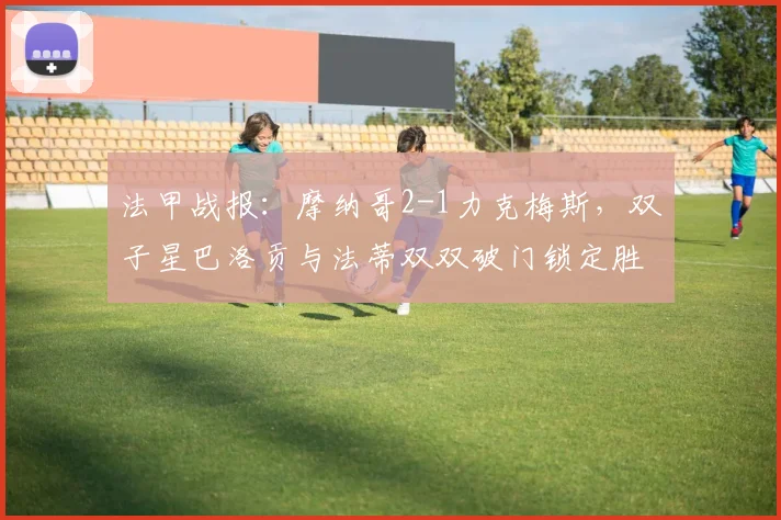 法甲战报:摩纳哥2-1力克梅斯,双子星巴洛贡与法蒂双双破门锁定胜局