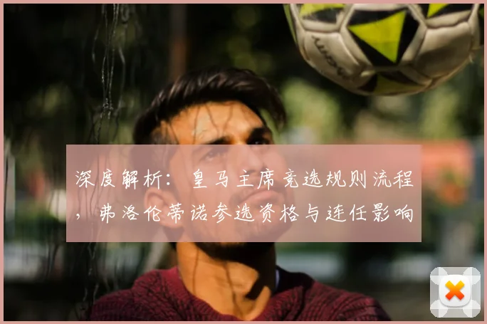 深度解析:皇马主席竞选规则流程,弗洛伦蒂诺参选资格与连任影响全览