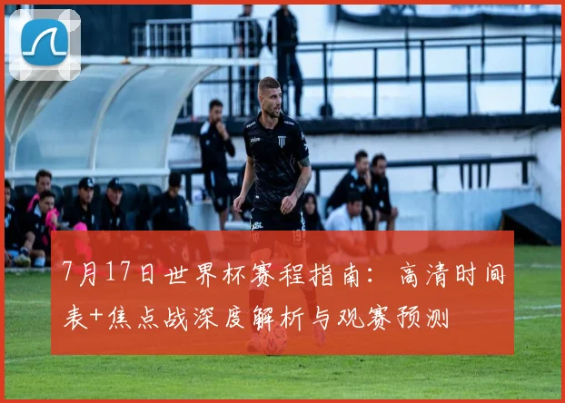7月17日世界杯赛程指南:高清时间表+焦点战深度解析与观赛预测