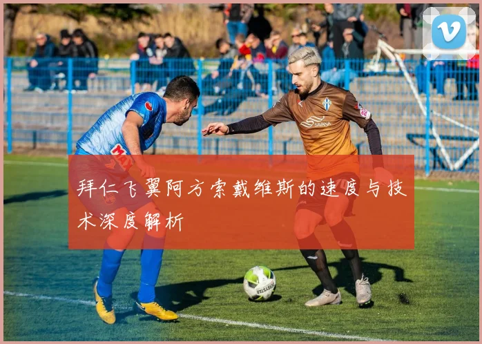 拜仁飞翼阿方索戴维斯的速度与技术深度解析