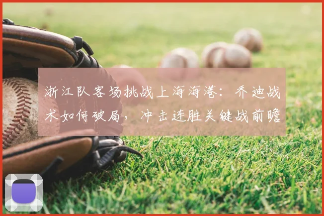 浙江队客场挑战上海海港:乔迪战术如何破局,冲击连胜关键战前瞻