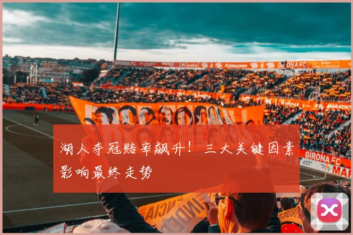 湖人夺冠赔率飙升！三大关键因素影响最终走势