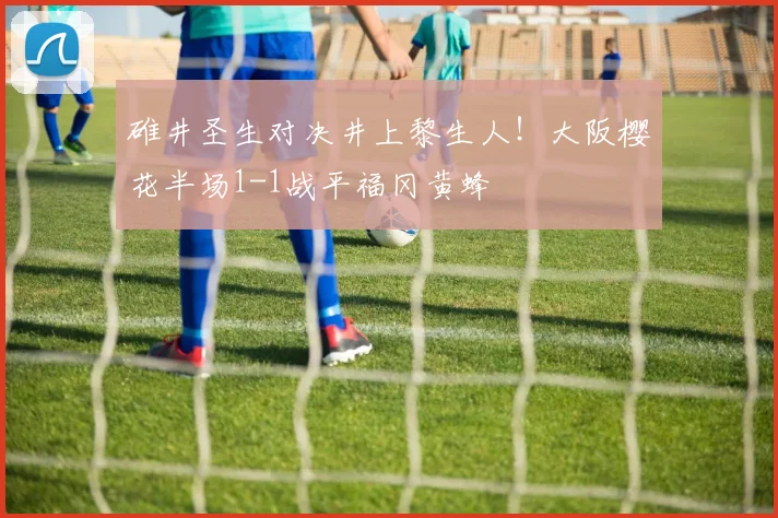 碓井圣生对决井上黎生人!大阪樱花半场1-1战平福冈黄蜂