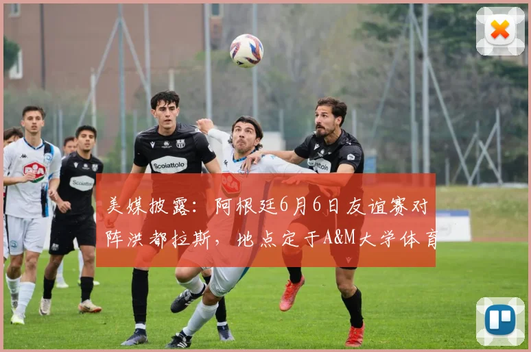 美媒披露:阿根廷6月6日友谊赛对阵洪都拉斯,地点定于A&M大学体育场
