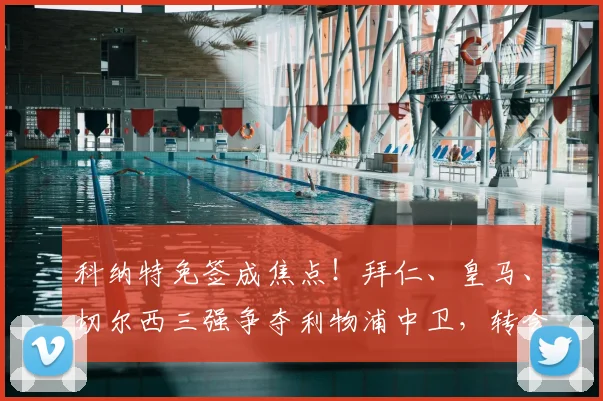 科纳特免签成焦点!拜仁、皇马、切尔西三强争夺利物浦中卫,转会动态深度解析