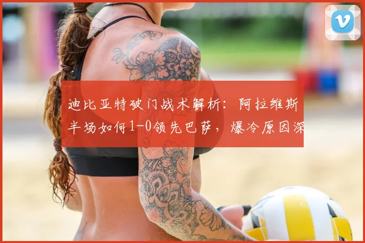 迪比亚特破门战术解析：阿拉维斯半场如何1-0领先巴萨，爆冷原因深度分析