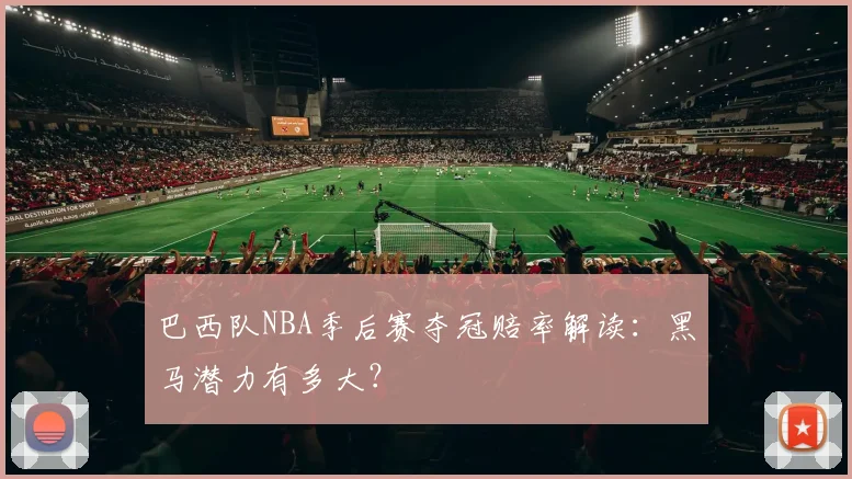 巴西队NBA季后赛夺冠赔率解读：黑马潜力有多大？