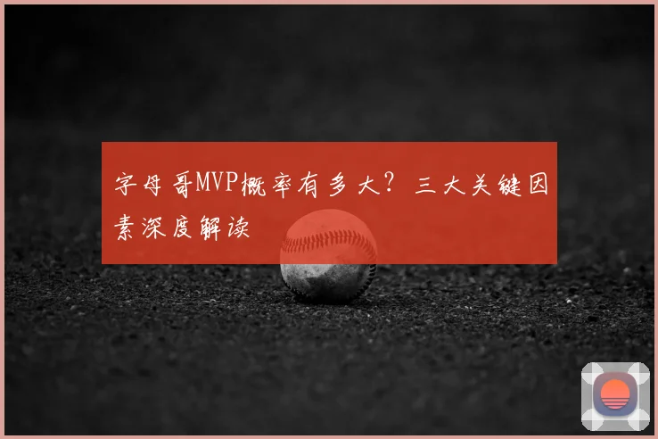 字母哥MVP概率有多大?三大关键因素深度解读