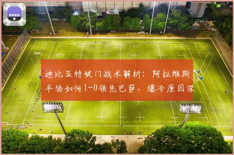 迪比亚特破门战术解析：阿拉维斯半场如何1-0领先巴萨，爆冷原因深度分析