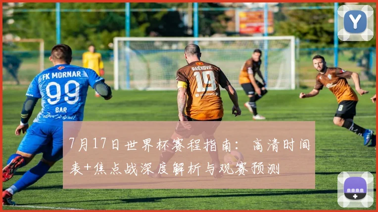 7月17日世界杯赛程指南:高清时间表+焦点战深度解析与观赛预测